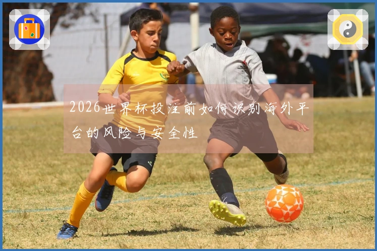 2026世界杯投注前如何识别海外平台的风险与安全性