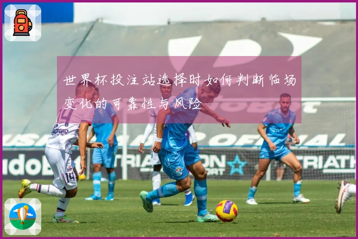 世界杯投注站选择时如何判断临场变化的可靠性与风险