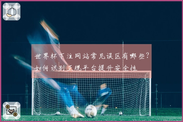 世界杯下注网站常见误区有哪些？如何识别正规平台提升安全性