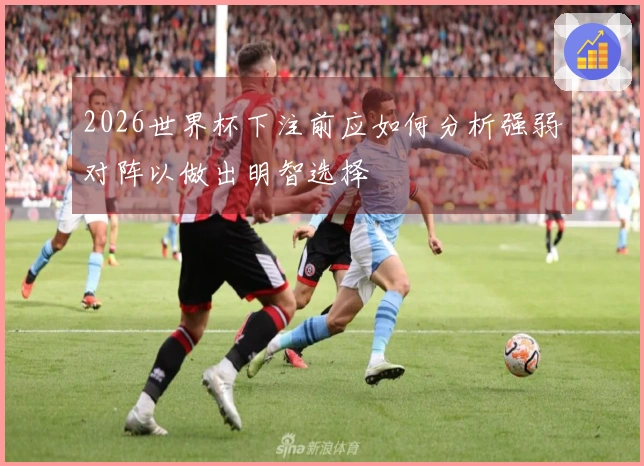 2026世界杯下注前应如何分析强弱对阵以做出明智选择