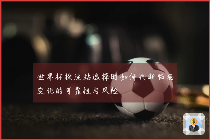 世界杯投注站选择时如何判断临场变化的可靠性与风险
