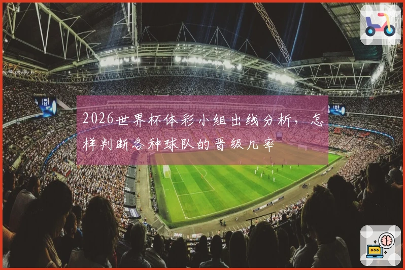 2026世界杯体彩小组出线分析，怎样判断各种球队的晋级几率