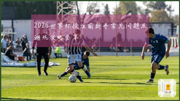 2026世界杯投注前新手常见问题及避坑攻略分享